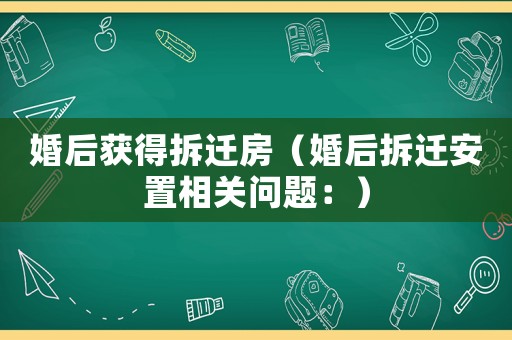 婚后獲得拆遷房（婚后拆遷安置相關問題：）