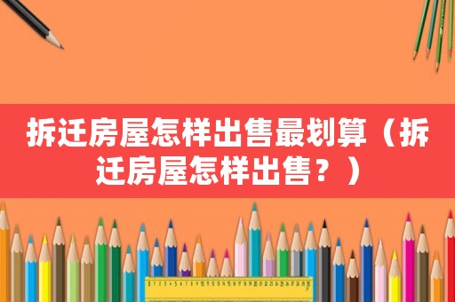 拆遷房屋怎樣出售最劃算（拆遷房屋怎樣出售？）