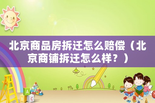 北京商品房拆遷怎么賠償（北京商鋪拆遷怎么樣？）