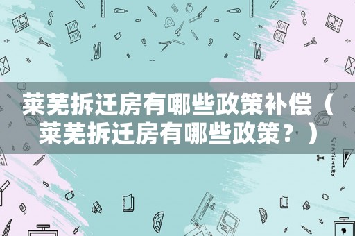 萊蕪拆遷房有哪些政策補(bǔ)償（萊蕪拆遷房有哪些政策？）