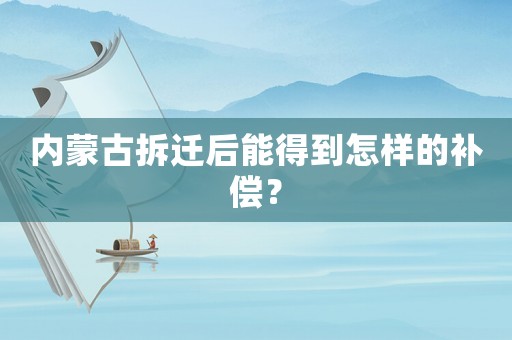 內蒙古拆遷后能得到怎樣的補償？