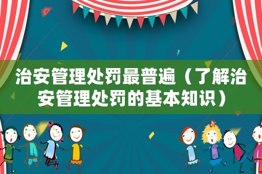 治安管理處罰最普遍（了解治安管理處罰的基本知識）