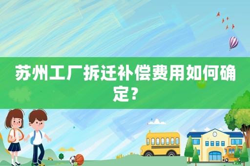 蘇州工廠拆遷補償費用如何確定？