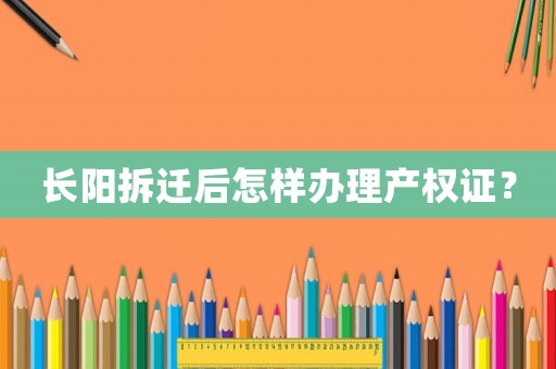長陽拆遷后怎樣辦理產權證？