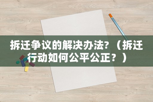 拆遷爭議的解決辦法? （拆遷行動如何公平公正？）