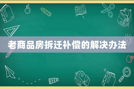 老商品房拆遷補(bǔ)償?shù)慕鉀Q辦法