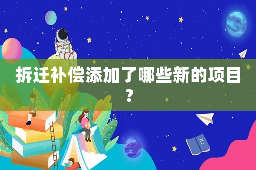拆遷補(bǔ)償添加了哪些新的項(xiàng)目？