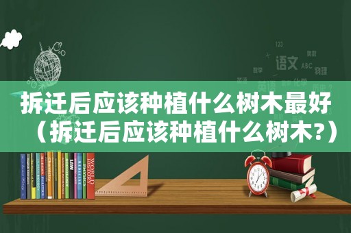 拆遷后應該種植什么樹木最好（拆遷后應該種植什么樹木?）
