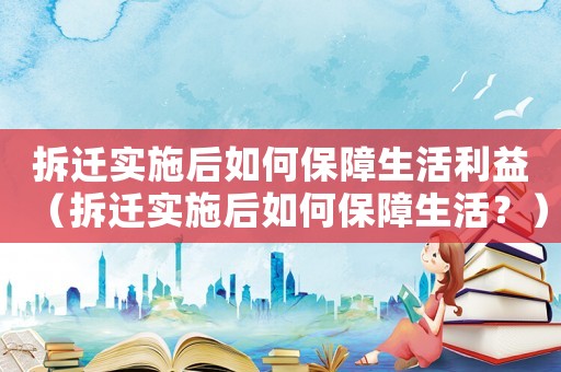 拆遷實(shí)施后如何保障生活利益（拆遷實(shí)施后如何保障生活？）