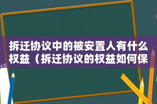 拆遷協(xié)議中的被安置人有什么權益（拆遷協(xié)議的權益如何保護？）