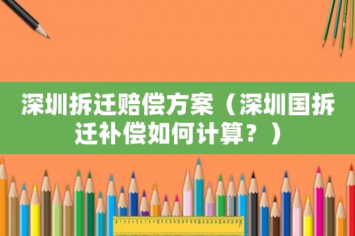 深圳拆遷賠償方案（深圳國拆遷補償如何計算？）