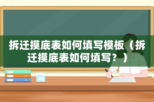 拆遷摸底表如何填寫模板（拆遷摸底表如何填寫？）