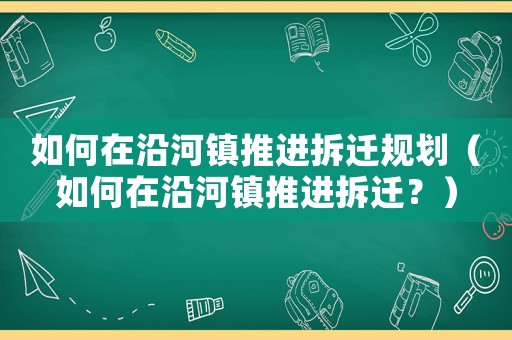 如何在沿河鎮推進拆遷規劃（如何在沿河鎮推進拆遷？）