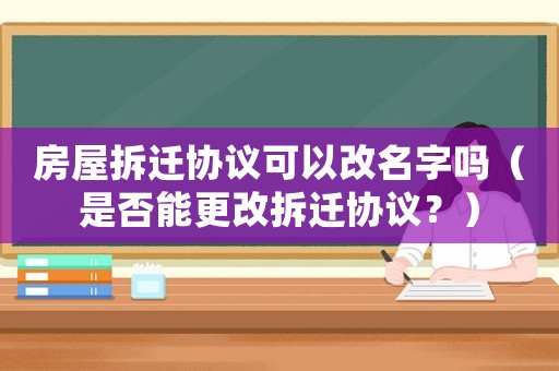 房屋拆遷協議可以改名字嗎（是否能更改拆遷協議？）