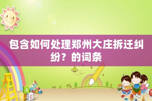 包含如何處理鄭州大莊拆遷糾紛？的詞條