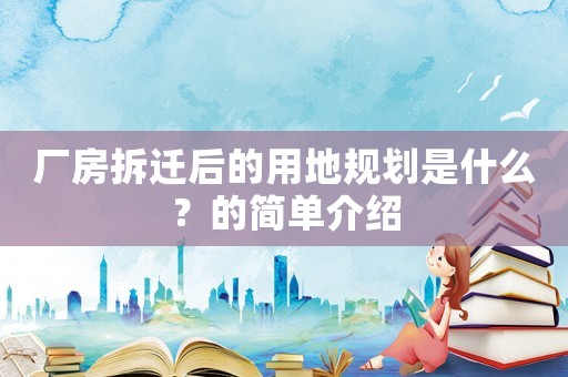 廠房拆遷后的用地規劃是什么？的簡單介紹
