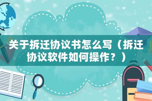 關于拆遷協議書怎么寫（拆遷協議軟件如何操作？）