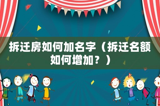 拆遷房如何加名字（拆遷名額如何增加？）