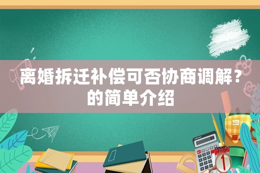 離婚拆遷補償可否協商調解？的簡單介紹