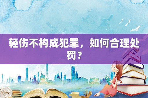 輕傷不構成犯罪，如何合理處罰？