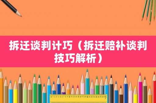 拆遷談判計(jì)巧（拆遷賠補(bǔ)談判技巧解析）