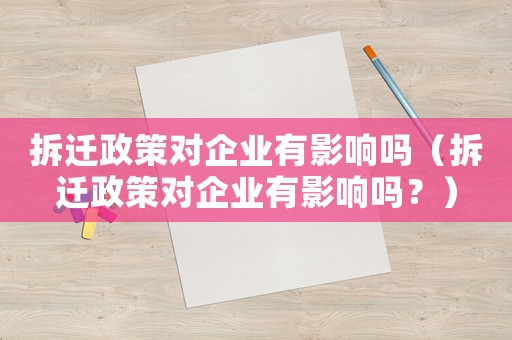 拆遷政策對企業(yè)有影響嗎（拆遷政策對企業(yè)有影響嗎？）