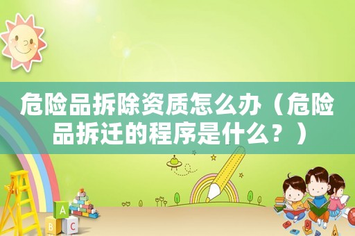 危險品拆除資質怎么辦（危險品拆遷的程序是什么？）