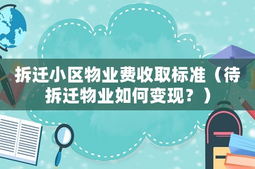 拆遷小區物業費收取標準（待拆遷物業如何變現？）