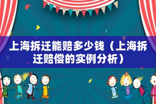 上海拆遷能賠多少錢(qián)（上海拆遷賠償?shù)膶?shí)例分析）