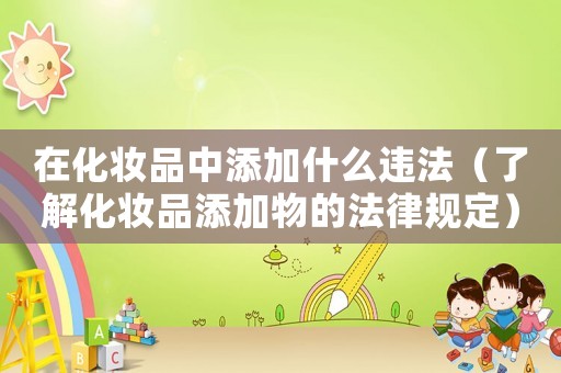 在化妝品中添加什么違法（了解化妝品添加物的法律規定）