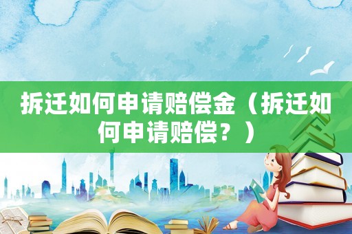 拆遷如何申請賠償金（拆遷如何申請賠償？）