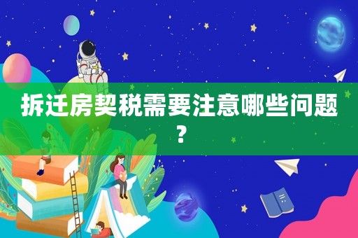 拆遷房契稅需要注意哪些問題？