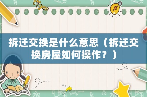 拆遷交換是什么意思（拆遷交換房屋如何操作？）