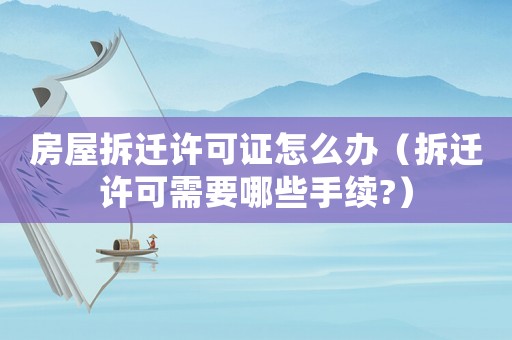 房屋拆遷許可證怎么辦（拆遷許可需要哪些手續?）