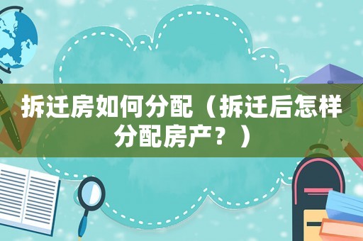 拆遷房如何分配（拆遷后怎樣分配房產？）