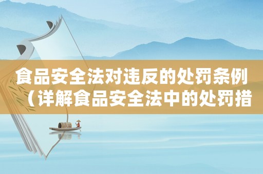 食品安全法對違反的處罰條例（詳解食品安全法中的處罰措施）