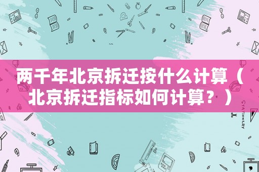 兩千年北京拆遷按什么計算（北京拆遷指標如何計算？）