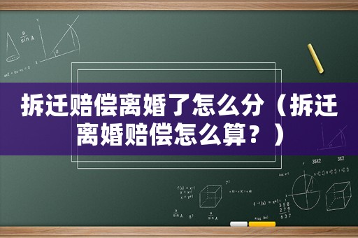 拆遷賠償離婚了怎么分（拆遷離婚賠償怎么算？）