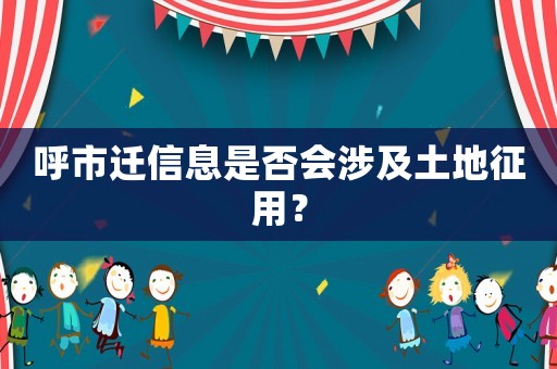 呼市遷信息是否會涉及土地征用？