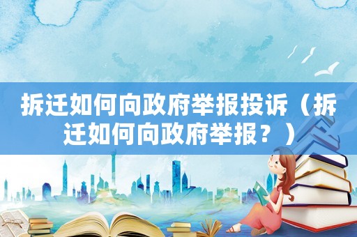拆遷如何向政府舉報(bào)投訴（拆遷如何向政府舉報(bào)？）