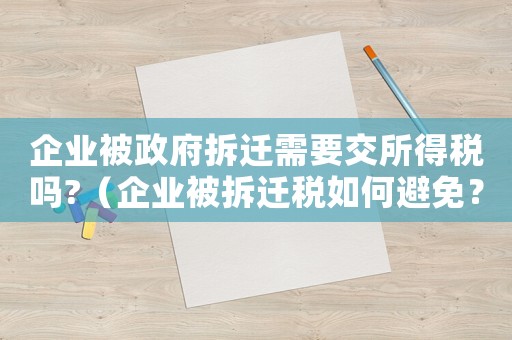 企業被政府拆遷需要交所得稅嗎?（企業被拆遷稅如何避免？）