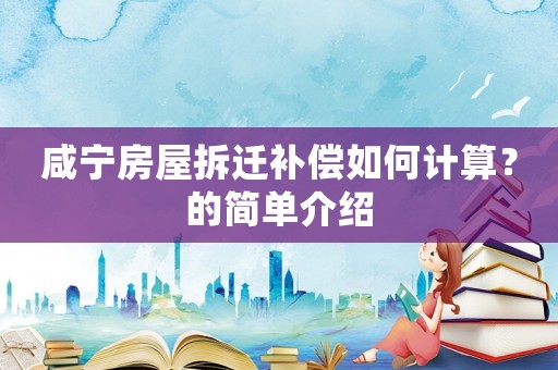咸寧房屋拆遷補償如何計算？的簡單介紹
