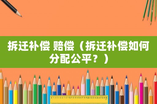 拆遷補償 賠償（拆遷補償如何分配公平？）