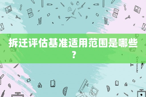 拆遷評估基準適用范圍是哪些？
