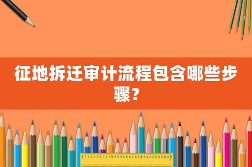 征地拆遷審計(jì)流程包含哪些步驟？