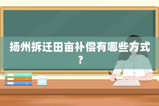 揚(yáng)州拆遷田畝補(bǔ)償有哪些方式？