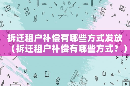 拆遷租戶補償有哪些方式發放（拆遷租戶補償有哪些方式？）