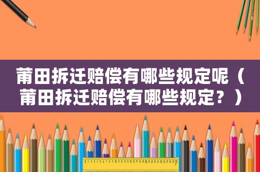 莆田拆遷賠償有哪些規定呢（莆田拆遷賠償有哪些規定？）