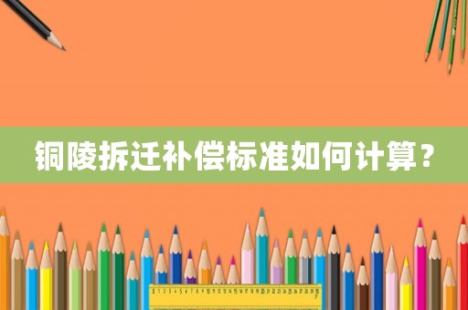 銅陵拆遷補(bǔ)償標(biāo)準(zhǔn)如何計算？