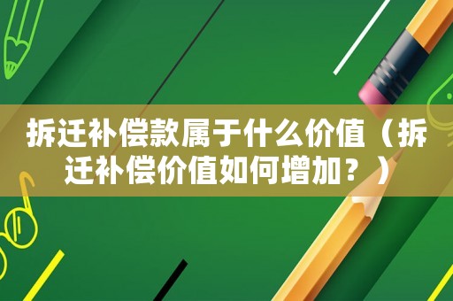 拆遷補償款屬于什么價值（拆遷補償價值如何增加？）